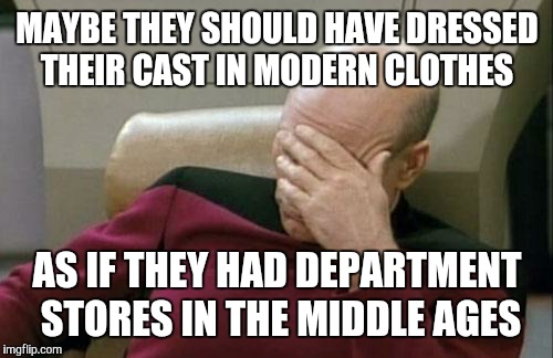 Captain Picard Facepalm Meme | MAYBE THEY SHOULD HAVE DRESSED THEIR CAST IN MODERN CLOTHES AS IF THEY HAD DEPARTMENT STORES IN THE MIDDLE AGES | image tagged in memes,captain picard facepalm | made w/ Imgflip meme maker