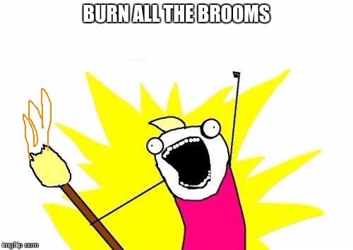 X All The Y | BURN ALL THE BROOMS | image tagged in memes,x all the y | made w/ Imgflip meme maker