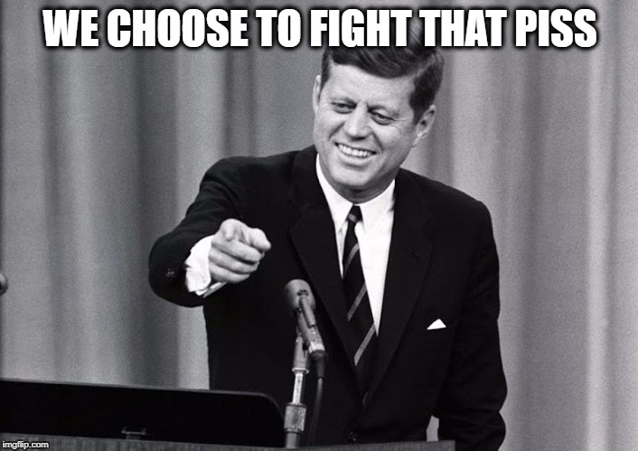 JFK | WE CHOOSE TO FIGHT THAT PISS | image tagged in jfk | made w/ Imgflip meme maker