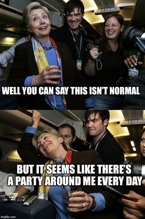 When you fall and break your toe | WELL YOU CAN SAY THIS ISN’T NORMAL; BUT IT SEEMS LIKE THERE’S A PARTY AROUND ME EVERY DAY | image tagged in drunk hillary,memes | made w/ Imgflip meme maker