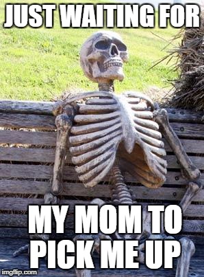 Waiting Skeleton | JUST WAITING FOR; MY MOM TO PICK ME UP | image tagged in memes,waiting skeleton | made w/ Imgflip meme maker