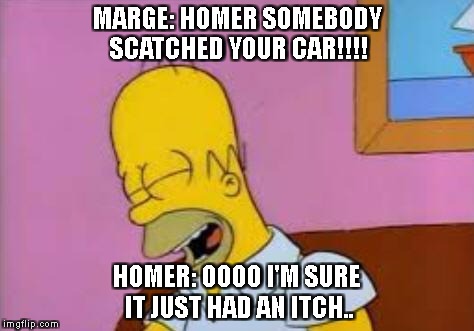 An Optimist  | MARGE: HOMER SOMEBODY SCATCHED YOUR CAR!!!! HOMER: OOOO I'M SURE IT JUST HAD AN ITCH.. | image tagged in awkward | made w/ Imgflip meme maker