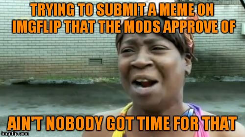 We make them money and they choose what we can say... | TRYING TO SUBMIT A MEME ON IMGFLIP THAT THE MODS APPROVE OF; AIN'T NOBODY GOT TIME FOR THAT | image tagged in memes,aint nobody got time for that | made w/ Imgflip meme maker