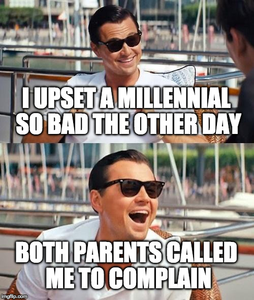 I feel sorry for my kids. |  I UPSET A MILLENNIAL SO BAD THE OTHER DAY; BOTH PARENTS CALLED ME TO COMPLAIN | image tagged in memes,leonardo dicaprio wolf of wall street,millennials,iwanttobebacon | made w/ Imgflip meme maker