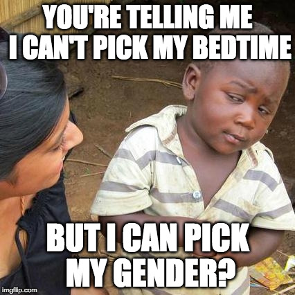 ....sigh.... | YOU'RE TELLING ME I CAN'T PICK MY BEDTIME; BUT I CAN PICK MY GENDER? | image tagged in memes,third world skeptical kid,transgender,iwanttobebacon,bedtime,liberal logic | made w/ Imgflip meme maker