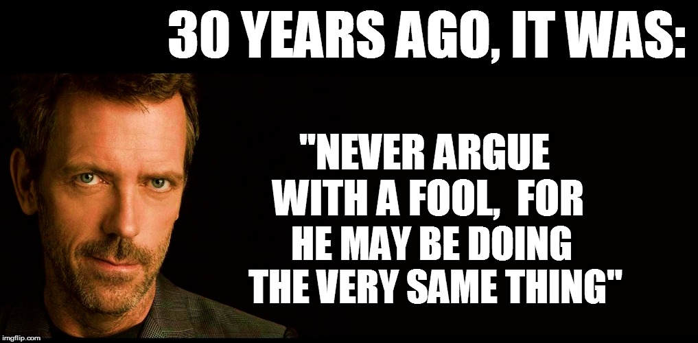 30 YEARS AGO, IT WAS: "NEVER ARGUE WITH A FOOL,  FOR HE MAY BE DOING THE VERY SAME THING" | made w/ Imgflip meme maker
