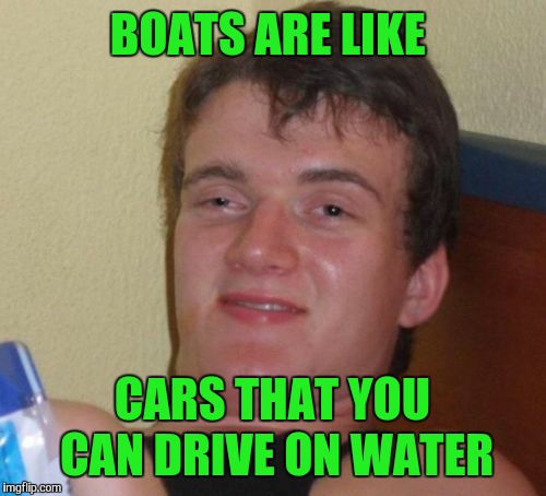 Words of Wisdom  | BOATS ARE LIKE; CARS THAT YOU CAN DRIVE ON WATER | image tagged in memes,10 guy,funny,boats | made w/ Imgflip meme maker