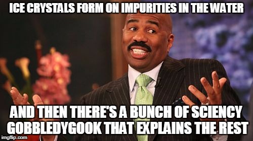 Steve Harvey Meme | ICE CRYSTALS FORM ON IMPURITIES IN THE WATER AND THEN THERE'S A BUNCH OF SCIENCY GOBBLEDYGOOK THAT EXPLAINS THE REST | image tagged in memes,steve harvey | made w/ Imgflip meme maker