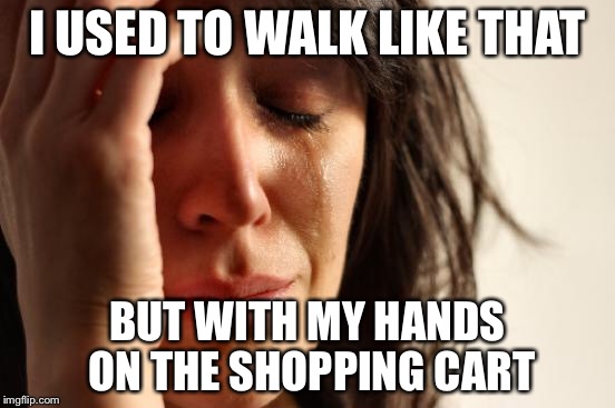 First World Problems Meme | I USED TO WALK LIKE THAT BUT WITH MY HANDS ON THE SHOPPING CART | image tagged in memes,first world problems | made w/ Imgflip meme maker