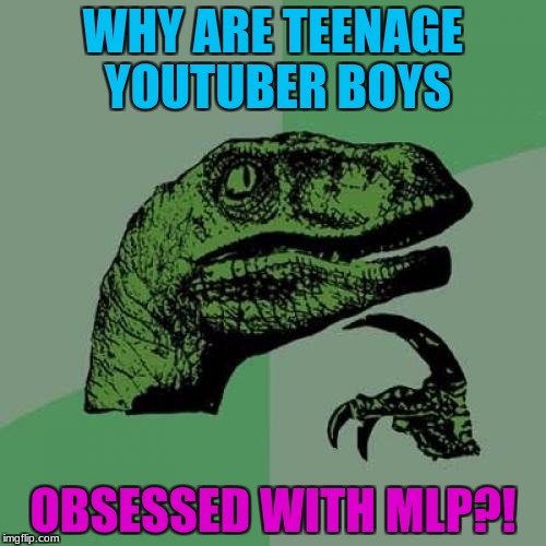 There's a reactor on YouTube who's like 18...wtf?! | WHY ARE TEENAGE YOUTUBER BOYS; OBSESSED WITH MLP?! | image tagged in memes,philosoraptor | made w/ Imgflip meme maker
