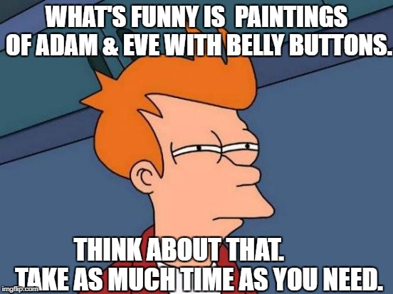 Something to think about. |  WHAT'S FUNNY IS  PAINTINGS OF ADAM & EVE WITH BELLY BUTTONS. THINK ABOUT THAT.        TAKE AS MUCH TIME AS YOU NEED. | image tagged in memes,futurama fry,adam and eve | made w/ Imgflip meme maker