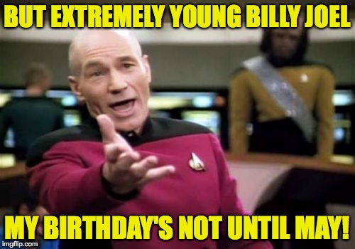 Picard Wtf Meme | BUT EXTREMELY YOUNG BILLY JOEL MY BIRTHDAY'S NOT UNTIL MAY! | image tagged in memes,picard wtf | made w/ Imgflip meme maker
