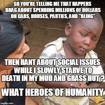 Third World Skeptical Kid Meme | SO YOU'RE TELLING ME THAT RAPPERS BRAG ABOUT SPENDING MILLIONS OF DOLLARS ON CARS, HOUSES, PARTIES, AND "BLING" THEN RANT ABOUT SOCIAL ISSUE | image tagged in memes,third world skeptical kid | made w/ Imgflip meme maker