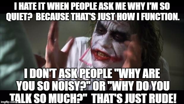 And everybody loses their minds | I HATE IT WHEN PEOPLE ASK ME WHY I'M SO QUIET?  BECAUSE THAT'S JUST HOW I FUNCTION. I DON'T ASK PEOPLE "WHY ARE YOU SO NOISY?" OR "WHY DO YOU TALK SO MUCH?"  THAT'S JUST RUDE! | image tagged in memes,and everybody loses their minds | made w/ Imgflip meme maker