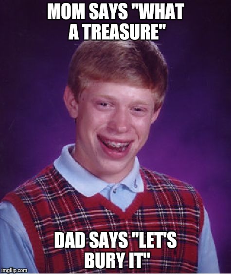 Bad Luck Brian Meme | MOM SAYS "WHAT A TREASURE" DAD SAYS "LET'S BURY IT" | image tagged in memes,bad luck brian | made w/ Imgflip meme maker