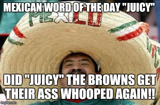 mexican word of the day | MEXICAN WORD OF THE DAY "JUICY"; DID "JUICY" THE BROWNS GET THEIR ASS WHOOPED AGAIN!! | image tagged in mexican word of the day | made w/ Imgflip meme maker