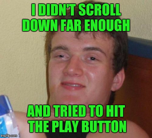 10 Guy Meme | I DIDN'T SCROLL DOWN FAR ENOUGH AND TRIED TO HIT THE PLAY BUTTON | image tagged in memes,10 guy | made w/ Imgflip meme maker