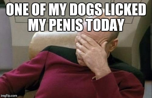 Captain Picard Facepalm Meme | ONE OF MY DOGS LICKED MY P**IS TODAY | image tagged in memes,captain picard facepalm | made w/ Imgflip meme maker