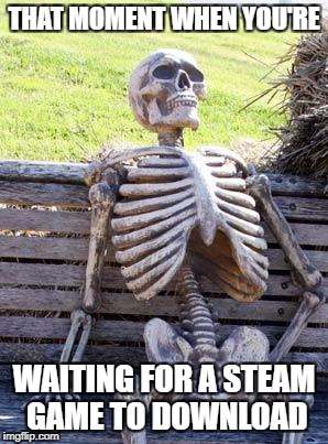 Waiting Skeleton Meme | THAT MOMENT WHEN YOU'RE; WAITING FOR A STEAM GAME TO DOWNLOAD | image tagged in memes,waiting skeleton | made w/ Imgflip meme maker
