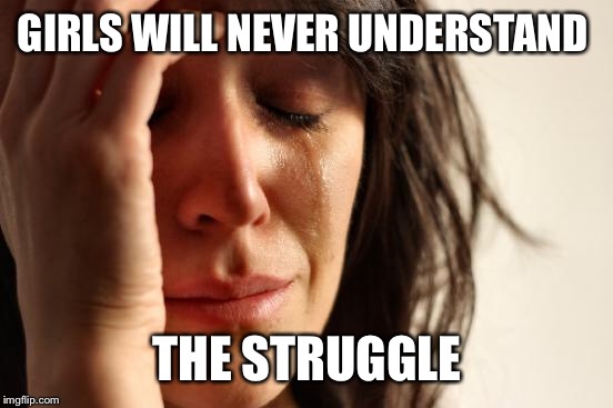 First World Problems Meme | GIRLS WILL NEVER UNDERSTAND THE STRUGGLE | image tagged in memes,first world problems | made w/ Imgflip meme maker