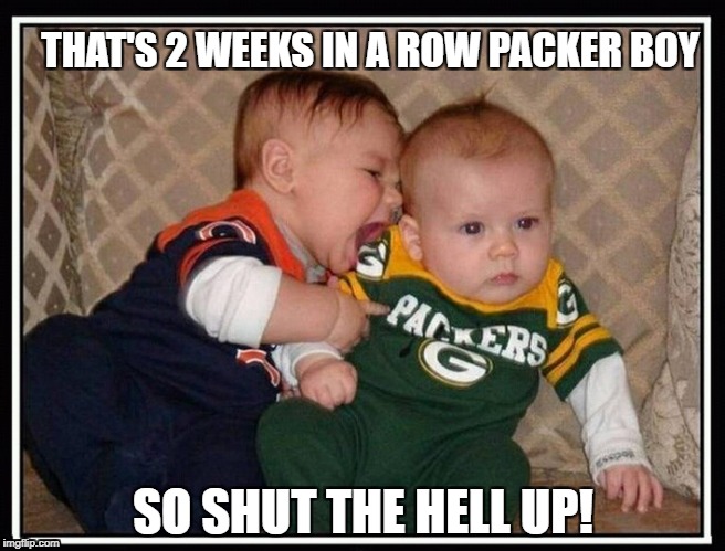 THAT'S 2 WEEKS IN A ROW PACKER BOY; SO SHUT THE HELL UP! | image tagged in go bears,packers suck,chicago bears,packers,bears | made w/ Imgflip meme maker