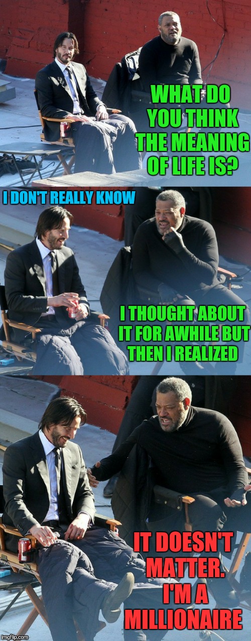 Bad Pun Laurence Fishburne  | WHAT DO YOU THINK THE MEANING OF LIFE IS? I DON'T REALLY KNOW; I THOUGHT ABOUT IT FOR AWHILE BUT THEN I REALIZED; IT DOESN'T MATTER. I'M A MILLIONAIRE | image tagged in bad pun laurence fishburne,memes,funny,bad pun | made w/ Imgflip meme maker