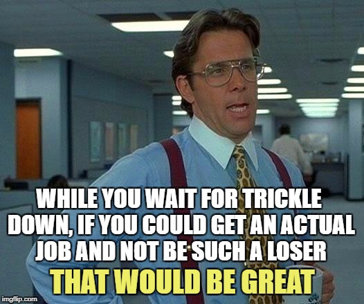 That Would Be Great Meme | WHILE YOU WAIT FOR TRICKLE DOWN, IF YOU COULD GET AN ACTUAL JOB AND NOT BE SUCH A LOSER THAT WOULD BE GREAT | image tagged in memes,that would be great | made w/ Imgflip meme maker