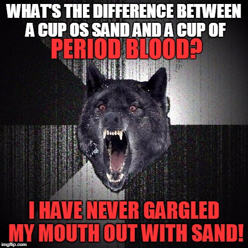 Insanity Wolf | WHAT'S THE DIFFERENCE BETWEEN A CUP OS SAND AND A CUP OF; PERIOD BLOOD? I HAVE NEVER GARGLED MY MOUTH OUT WITH SAND! | image tagged in memes,insanity wolf | made w/ Imgflip meme maker