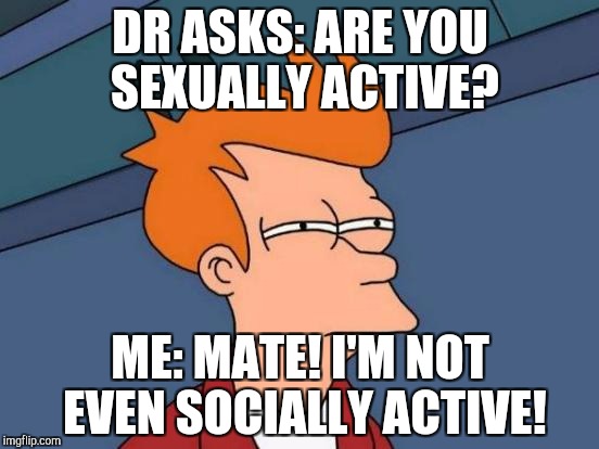 Futurama Fry Meme | DR ASKS: ARE YOU SEXUALLY ACTIVE? ME: MATE! I'M NOT EVEN SOCIALLY ACTIVE! | image tagged in memes,futurama fry | made w/ Imgflip meme maker