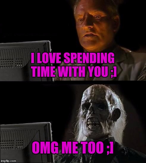 I'll Just Wait Here | I LOVE SPENDING TIME WITH YOU ;]; OMG ME TOO ;] | image tagged in memes,ill just wait here | made w/ Imgflip meme maker