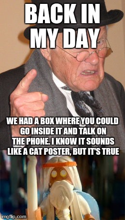 BACK IN MY DAY; WE HAD A BOX WHERE YOU COULD GO INSIDE IT AND TALK ON THE PHONE. I KNOW IT SOUNDS LIKE A CAT POSTER, BUT IT'S TRUE | image tagged in back in my day,the lego movie | made w/ Imgflip meme maker