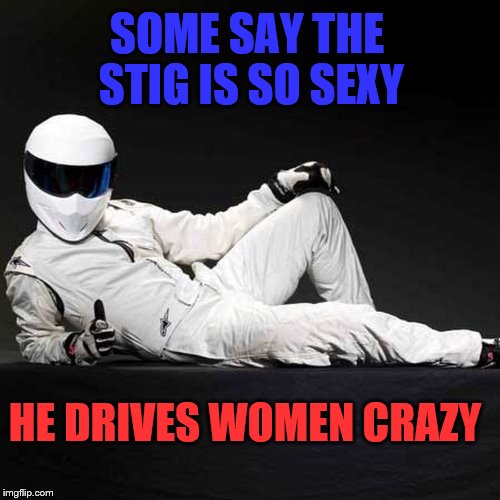 Some say he was voted "Sexiest Man Alive" for a record 387 years in a row! All we know is he's called The Stig... | SOME SAY THE STIG IS SO SEXY; HE DRIVES WOMEN CRAZY | image tagged in bbc newsflash,sexy,race car,driver | made w/ Imgflip meme maker