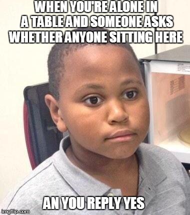 Minor Mistake Marvin | WHEN YOU'RE ALONE IN A TABLE AND SOMEONE ASKS WHETHER ANYONE SITTING HERE; AN YOU REPLY YES | image tagged in memes,minor mistake marvin | made w/ Imgflip meme maker