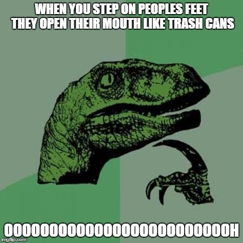 Philosoraptor | WHEN YOU STEP ON PEOPLES FEET THEY OPEN THEIR MOUTH LIKE TRASH CANS; OOOOOOOOOOOOOOOOOOOOOOOOOH | image tagged in memes,philosoraptor | made w/ Imgflip meme maker
