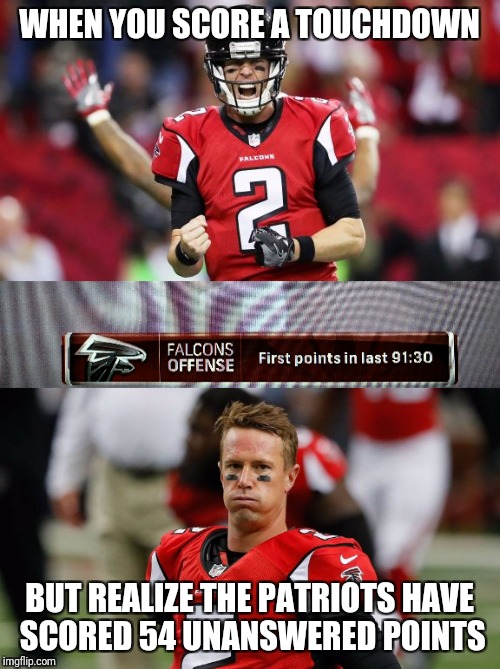 Unanswered | WHEN YOU SCORE A TOUCHDOWN; BUT REALIZE THE PATRIOTS HAVE SCORED 54 UNANSWERED POINTS | image tagged in funny,nfl memes,new england patriots,atlanta falcons,matt ryan | made w/ Imgflip meme maker