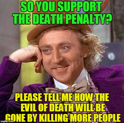 Creepy Condescending Wonka | SO YOU SUPPORT THE DEATH PENALTY? PLEASE TELL ME HOW THE EVIL OF DEATH WILL BE GONE BY KILLING MORE PEOPLE | image tagged in memes,creepy condescending wonka | made w/ Imgflip meme maker
