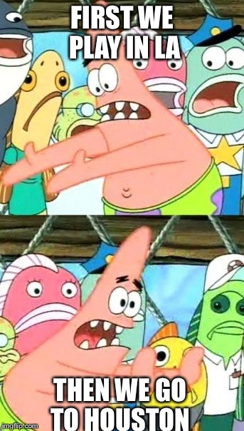 Put It Somewhere Else Patrick Meme | FIRST WE PLAY IN LA; THEN WE GO TO HOUSTON | image tagged in memes,put it somewhere else patrick | made w/ Imgflip meme maker