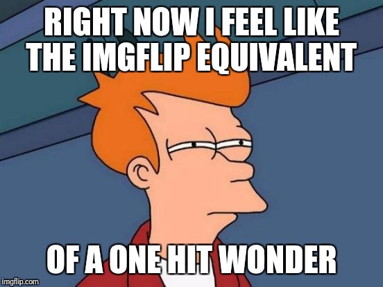 Futurama Fry Meme | RIGHT NOW I FEEL LIKE THE IMGFLIP EQUIVALENT; OF A ONE HIT WONDER | image tagged in memes,futurama fry | made w/ Imgflip meme maker
