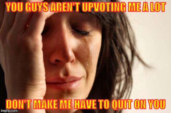 First World Problems Meme | YOU GUYS AREN'T UPVOTING ME A LOT; DON'T MAKE ME HAVE TO QUIT ON YOU | image tagged in memes,first world problems | made w/ Imgflip meme maker