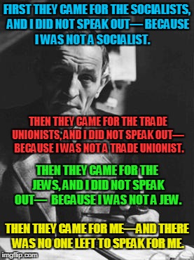 FIRST THEY CAME FOR THE SOCIALISTS, AND I DID NOT SPEAK OUT—
BECAUSE I WAS NOT A SOCIALIST. THEN THEY CAME FOR THE TRADE UNIONISTS, AND I DI | made w/ Imgflip meme maker