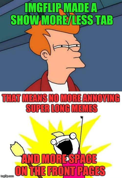 YaY for Imgflip  | IMGFLIP MADE A SHOW MORE/LESS TAB; THAT MEANS NO MORE ANNOYING SUPER LONG MEMES; AND MORE SPACE ON THE FRONT PAGES | image tagged in x all the y,futurama fry,imgflip,yay,memes | made w/ Imgflip meme maker