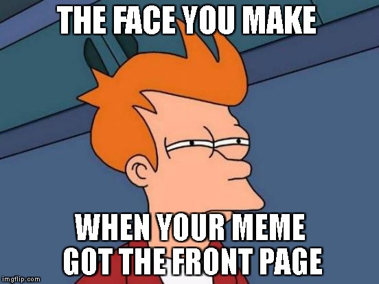 Futurama Fry | THE FACE YOU MAKE; WHEN YOUR MEME GOT THE FRONT PAGE | image tagged in memes,futurama fry | made w/ Imgflip meme maker