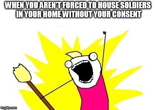 X All The Y | WHEN YOU AREN'T FORCED TO HOUSE SOLDIERS IN YOUR HOME WITHOUT YOUR CONSENT | image tagged in memes,x all the y | made w/ Imgflip meme maker