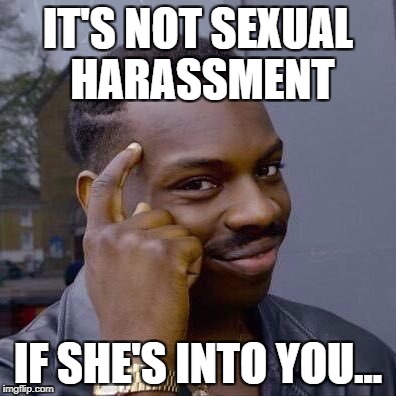 Thinking Black Guy | IT'S NOT SEXUAL HARASSMENT; IF SHE'S INTO YOU... | image tagged in thinking black guy | made w/ Imgflip meme maker