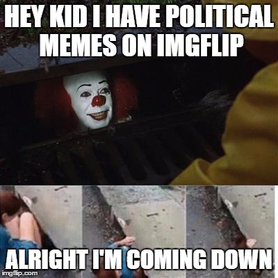 pennywise in sewer | HEY KID I HAVE POLITICAL MEMES ON IMGFLIP; ALRIGHT I'M COMING DOWN | image tagged in pennywise in sewer | made w/ Imgflip meme maker