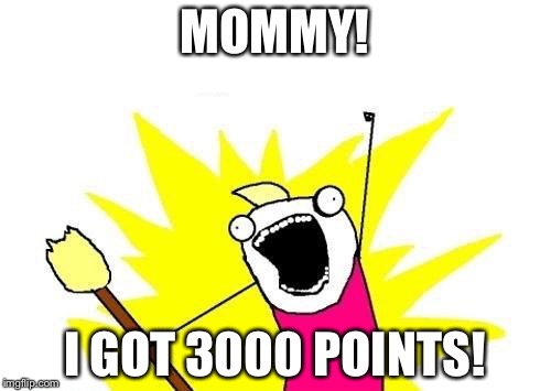 X All The Y Meme | MOMMY! I GOT 3000 POINTS! | image tagged in memes,x all the y | made w/ Imgflip meme maker