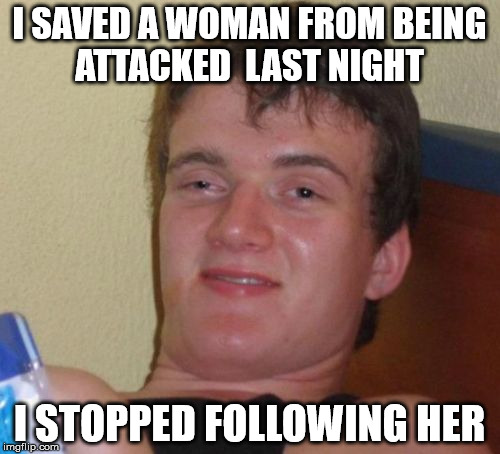 10 Guy Meme | I SAVED A WOMAN FROM BEING ATTACKED  LAST NIGHT I STOPPED FOLLOWING HER | image tagged in memes,10 guy | made w/ Imgflip meme maker