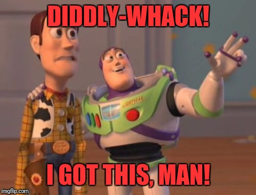 X, X Everywhere Meme | DIDDLY-WHACK! I GOT THIS, MAN! | image tagged in memes,x x everywhere | made w/ Imgflip meme maker