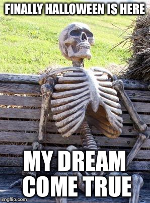 Waiting Skeleton Meme | FINALLY HALLOWEEN IS HERE; MY DREAM COME TRUE | image tagged in memes,waiting skeleton | made w/ Imgflip meme maker
