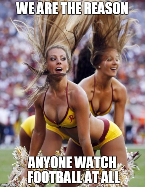 Cheerleaders | WE ARE THE REASON; ANYONE WATCH FOOTBALL AT ALL | image tagged in cheerleaders,nsfw | made w/ Imgflip meme maker